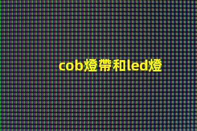 cob燈帶和led燈帶的區(qū)別 視頻 cob和led的燈哪個好